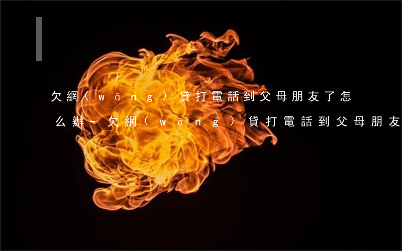 欠網(wǎng)貸打電話到父母朋友了怎么辦-欠網(wǎng)貸打電話到父母朋友了怎么辦呢