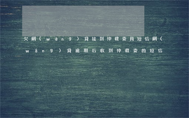 欠網(wǎng)貸接到仲裁委員短信(網(wǎng)貸逾期后收到仲裁委的短信)