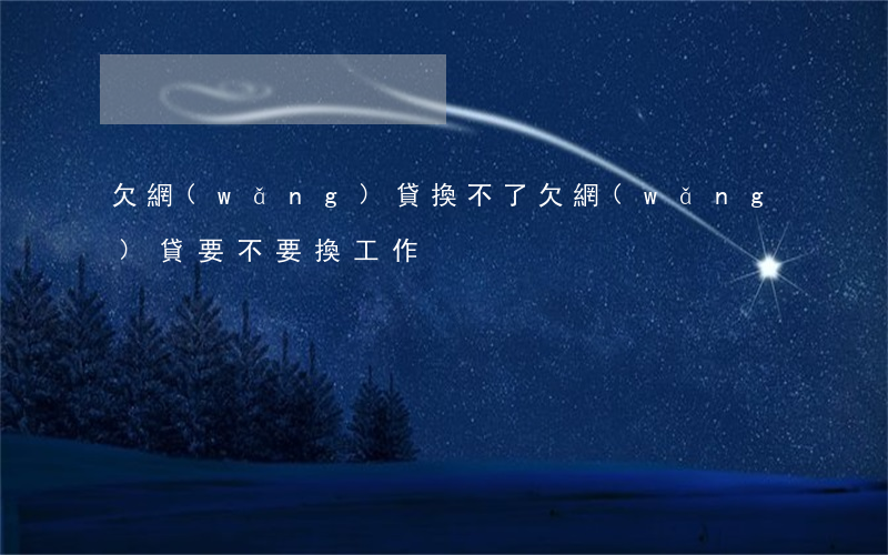 欠網(wǎng)貸換不了(欠網(wǎng)貸要不要換工作)