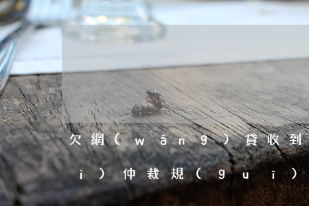 欠網(wǎng)貸收到仲裁委員會(huì)仲裁規(guī)則-欠網(wǎng)貸收到仲裁委員會(huì)仲裁規(guī)則是真的嗎