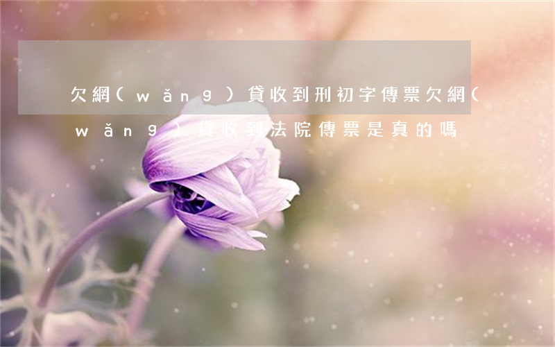 欠網(wǎng)貸收到刑初字傳票(欠網(wǎng)貸收到法院傳票是真的嗎)