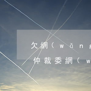 欠網(wǎng)貸收到慶陽(yáng)仲裁委(網(wǎng)貸欠款起訴)