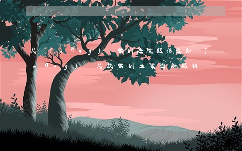 欠網(wǎng)貸收到法院短信通知(網(wǎng)貸欠款收到立案通知短信)