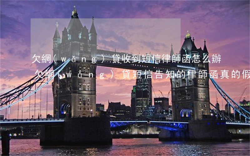 欠網(wǎng)貸收到短信律師函怎么辦(欠網(wǎng)貸短信告知的律師函真的假的)