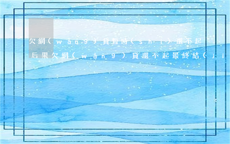 欠網(wǎng)貸暫時(shí)還不起后果(欠網(wǎng)貸還不起最終結(jié)果)