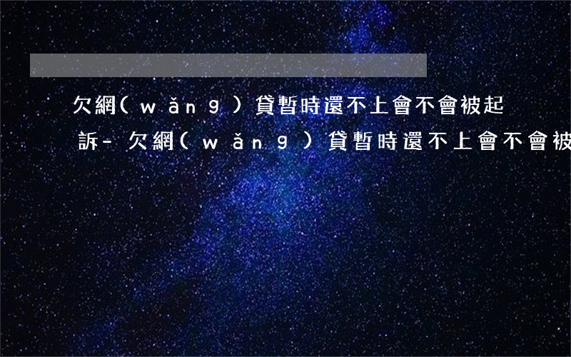 欠網(wǎng)貸暫時還不上會不會被起訴-欠網(wǎng)貸暫時還不上會不會被起訴呢