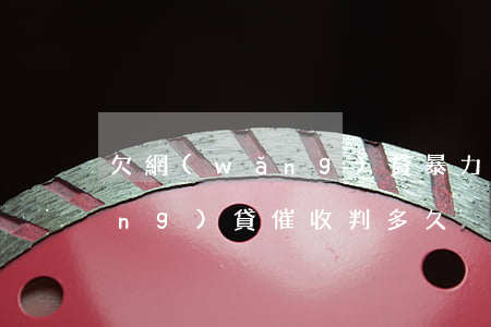 欠網(wǎng)貸暴力催收多久(網(wǎng)貸催收判多久)