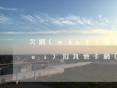 欠網(wǎng)貸會(huì)不會(huì)扣其他卡(網(wǎng)貸欠錢(qián)會(huì)其他銀行卡里扣嗎)