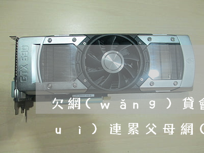 欠網(wǎng)貸會(huì)不會(huì)連累父母(網(wǎng)貸不還會(huì)連累家人)