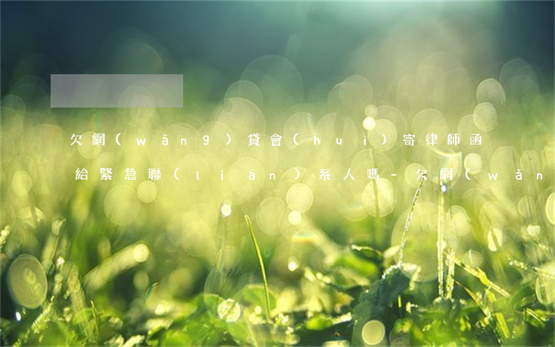 欠網(wǎng)貸會(huì)寄律師函給緊急聯(lián)系人嗎-欠網(wǎng)貸會(huì)寄律師函給緊急聯(lián)系人嗎是真的嗎