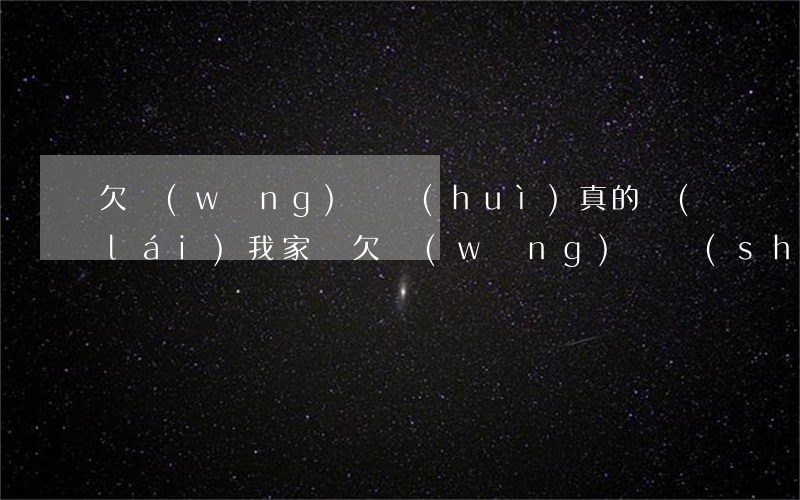欠網(wǎng)貸會(huì)真的來(lái)我家嗎(欠網(wǎng)貸說(shuō)要來(lái)我們家)