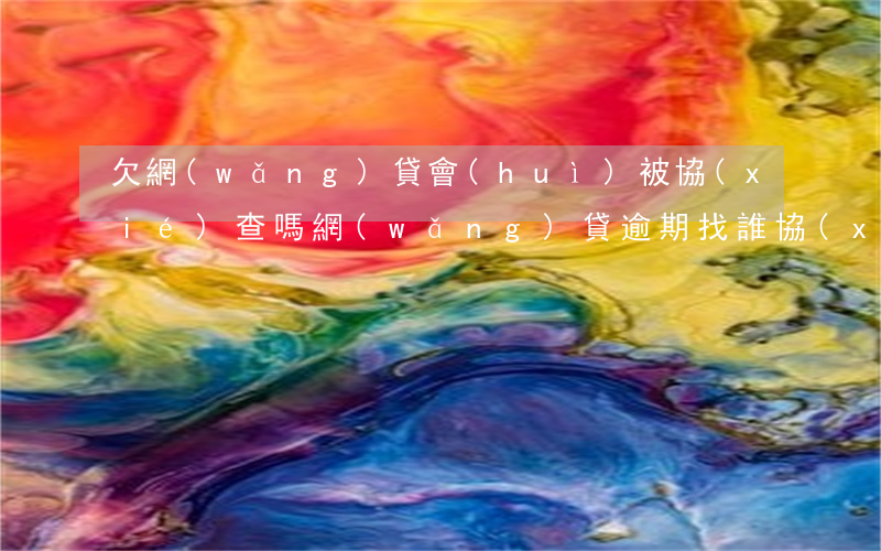 欠網(wǎng)貸會(huì)被協(xié)查嗎(網(wǎng)貸逾期找誰協(xié)商)