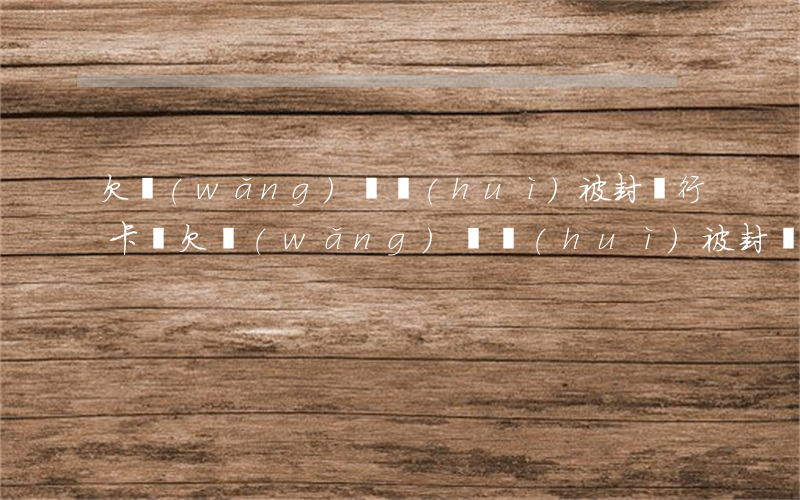 欠網(wǎng)貸會(huì)被封銀行卡嗎(欠網(wǎng)貸會(huì)被封銀行卡嗎)