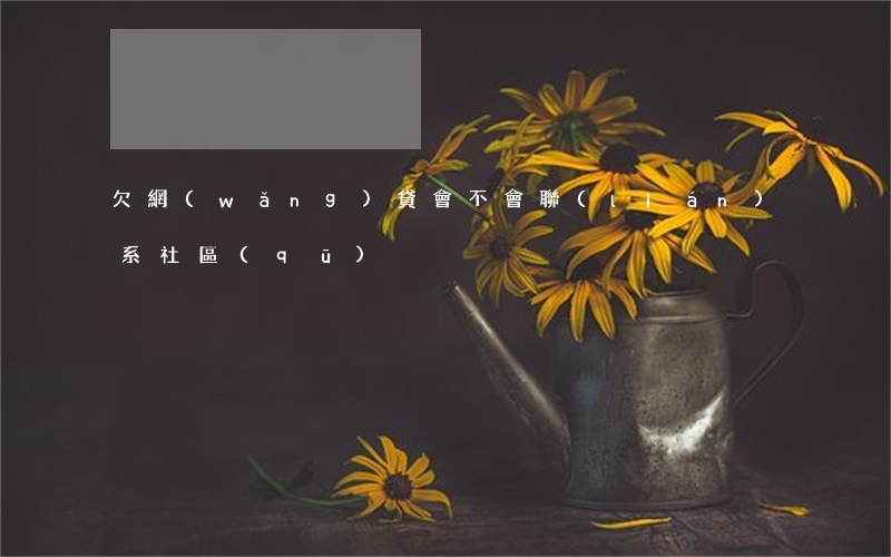 欠網(wǎng)貸會不會聯(lián)系社區(qū)