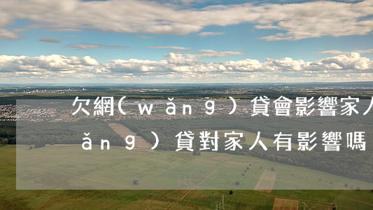 欠網(wǎng)貸會影響家人嗎(欠網(wǎng)貸對家人有影響嗎?)