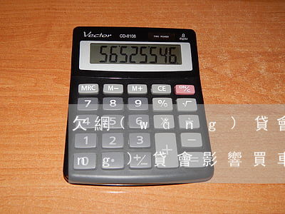 欠網(wǎng)貸會影響買車(欠網(wǎng)貸會影響買車)