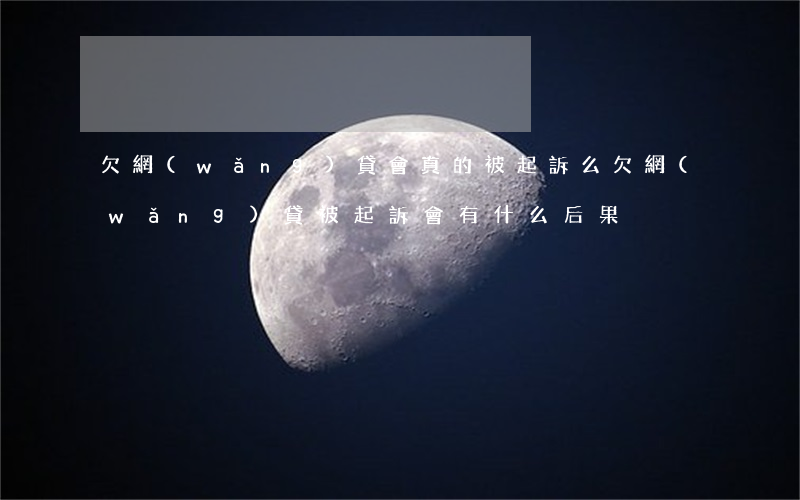 欠網(wǎng)貸會真的被起訴么(欠網(wǎng)貸被起訴會有什么后果)