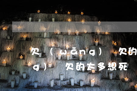 欠網(wǎng)貸欠的太多(欠網(wǎng)貸欠的太多想死)