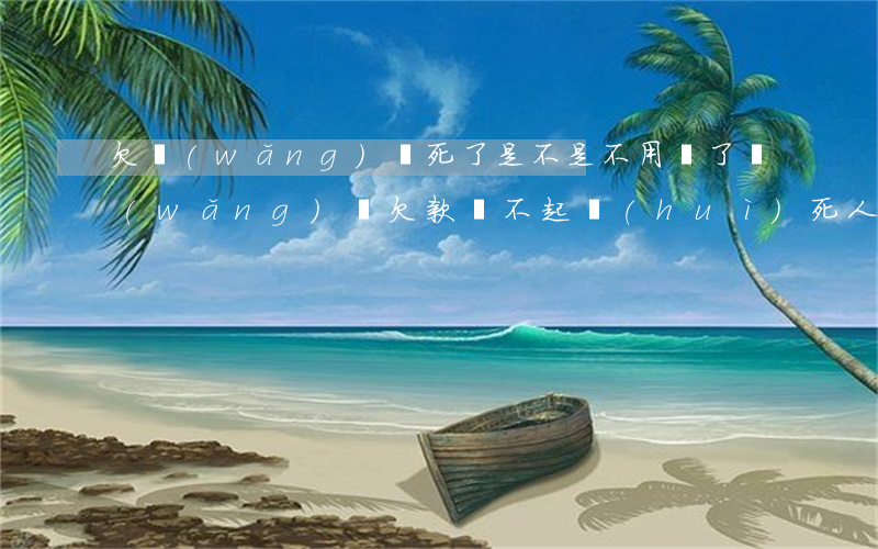 欠網(wǎng)貸死了是不是不用還了(網(wǎng)貸欠款還不起會(huì)死人嗎?)