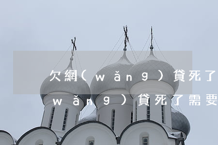 欠網(wǎng)貸死了父母還嗎(欠的網(wǎng)貸死了需要家里人還嗎)