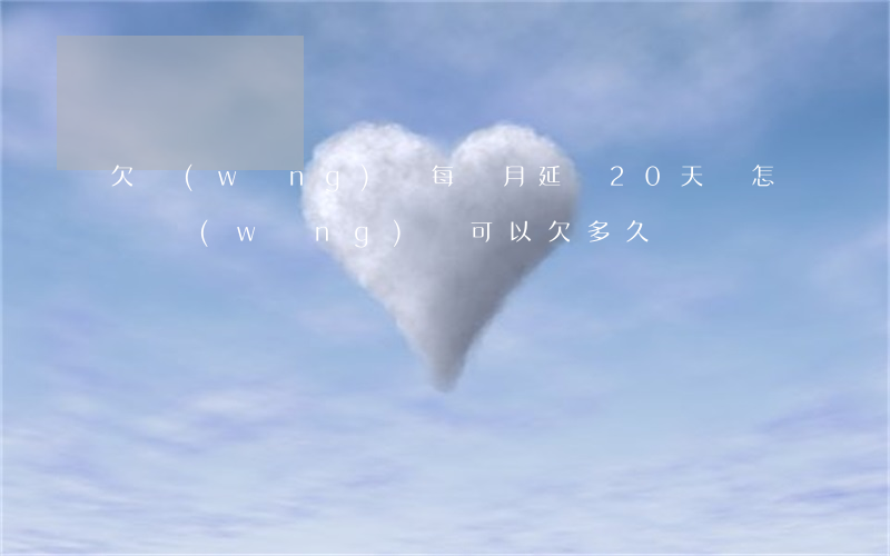 欠網(wǎng)貸每個月延遲20天會怎樣(網(wǎng)貸可以欠多久)