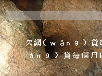 欠網(wǎng)貸每個月還一百(欠網(wǎng)貸每個月還一百)