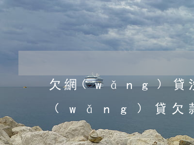 欠網(wǎng)貸沒(méi)能力還(網(wǎng)貸欠款沒(méi)有能力還怎么辦)