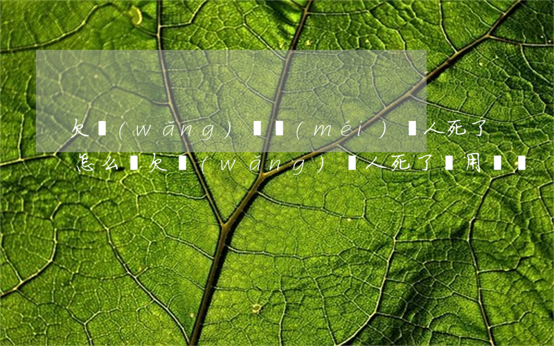欠網(wǎng)貸沒(méi)還人死了怎么辦(欠網(wǎng)貸人死了還用還嗎)