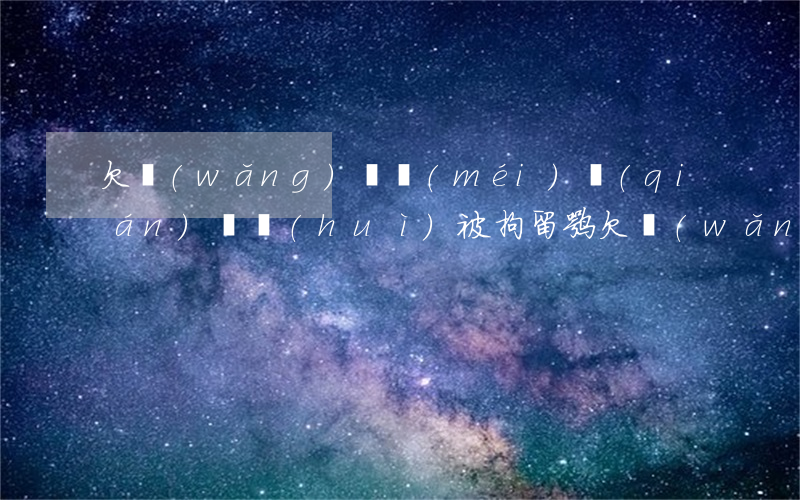 欠網(wǎng)貸沒(méi)錢(qián)還會(huì)被拘留嘛(欠網(wǎng)貸不還錢(qián)會(huì)坐牢嗎)