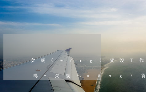 欠網(wǎng)貸沒工作可以問銀行貸款嗎-欠網(wǎng)貸沒工作可以問銀行貸款嗎知乎