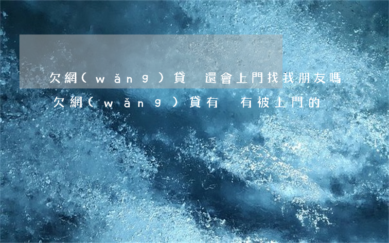 欠網(wǎng)貸沒還會上門找我朋友嗎(欠網(wǎng)貸有沒有被上門的)