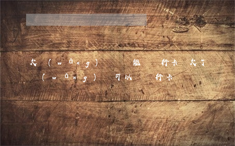欠網(wǎng)貸沒還能辦銀行卡嗎(欠了網(wǎng)貸可以辦銀行卡嗎)