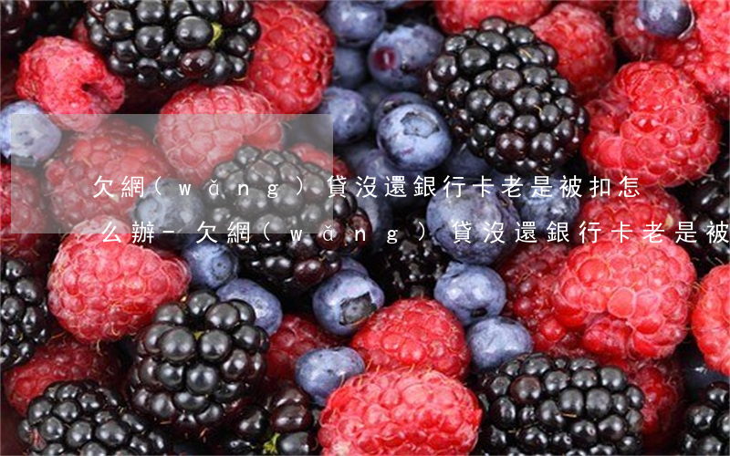 欠網(wǎng)貸沒還銀行卡老是被扣怎么辦-欠網(wǎng)貸沒還銀行卡老是被扣怎么辦呢