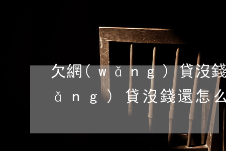 欠網(wǎng)貸沒錢還怎么辦(欠網(wǎng)貸沒錢還怎么辦面臨被起訴)