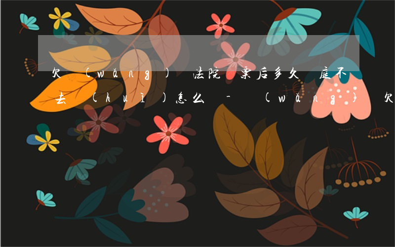 欠網(wǎng)貸法院傳票后多久開庭,不去會(huì)怎么樣-網(wǎng)貸欠款法院傳票
