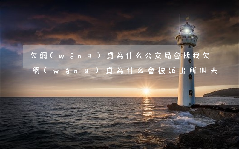 欠網(wǎng)貸為什么公安局會找我(欠網(wǎng)貸為什么會被派出所叫去)