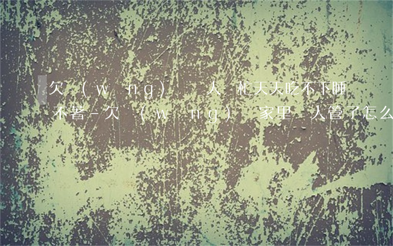 欠網(wǎng)貸無人幫忙天天吃不下睡不著-欠網(wǎng)貸家里沒人管了怎么辦