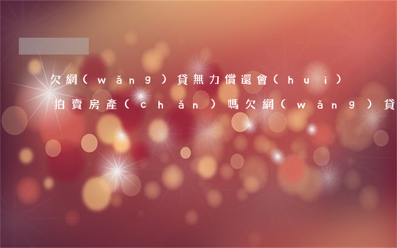 欠網(wǎng)貸無力償還會(huì)拍賣房產(chǎn)嗎(欠網(wǎng)貸會(huì)被強(qiáng)制執(zhí)行拍賣房屋)