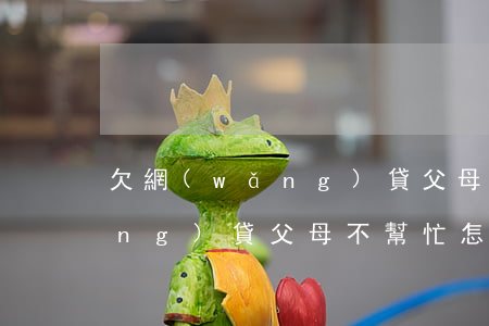 欠網(wǎng)貸父母不幫忙(欠網(wǎng)貸父母不幫忙怎么辦還要我去做牢)