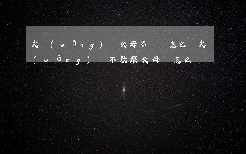 欠網(wǎng)貸父母不給錢怎么辦(欠網(wǎng)貸不敢跟父母說怎么辦)
