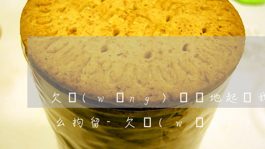 欠網(wǎng)貸異地起訴我說拘留我,怎么拘留-欠網(wǎng)貸異地起訴我說拘留我,怎么拘留呢