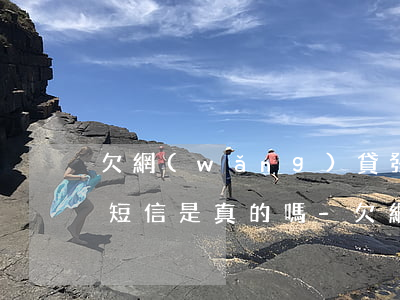 欠網(wǎng)貸發(fā)過來的外訪短信是真的嗎-欠網(wǎng)貸發(fā)過來的外訪短信是真的嗎嗎
