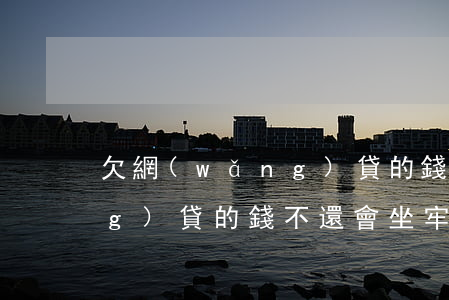 欠網(wǎng)貸的錢不還(欠網(wǎng)貸的錢不還會坐牢嗎)