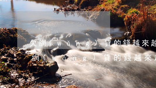 欠網(wǎng)貸的錢越來越多怎么辦(欠網(wǎng)貸的錢越來越多怎么辦)