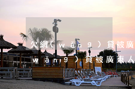 欠網(wǎng)貸被廣東人保起訴(欠網(wǎng)貸被廣東人保起訴)