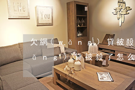 欠網(wǎng)貸被殺了怎么辦(欠網(wǎng)貸被殺了怎么辦)
