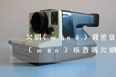 欠網(wǎng)貸警察會(huì)上門(mén)核查嗎(欠網(wǎng)貸被派出所上門(mén))