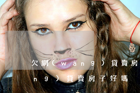 欠網(wǎng)貸賣房子好嗎(欠網(wǎng)貸賣房子好嗎)