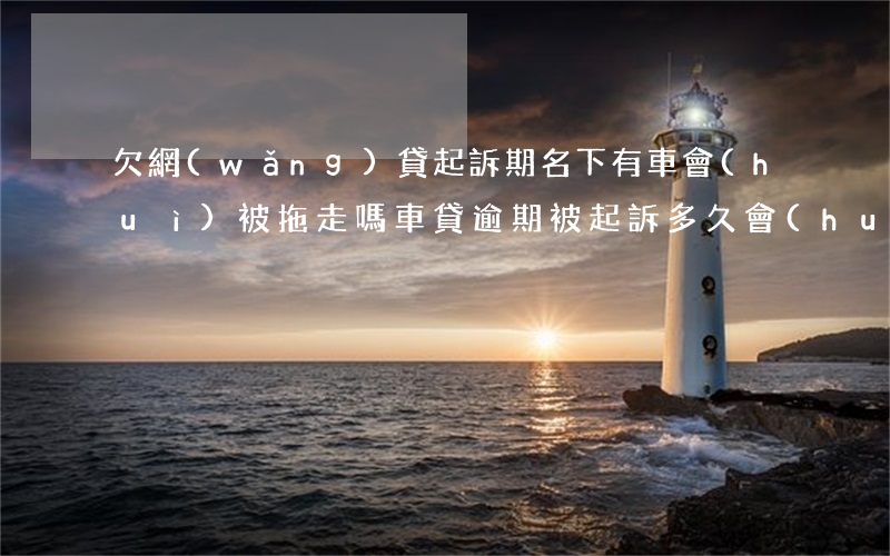 欠網(wǎng)貸起訴期名下有車會(huì)被拖走嗎(車貸逾期被起訴多久會(huì)拖車)