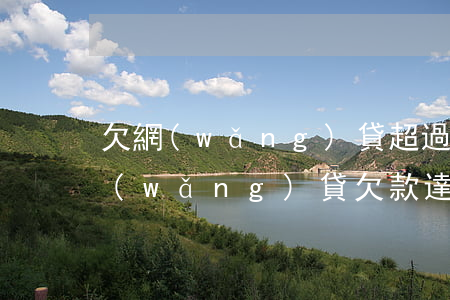 欠網(wǎng)貸超過多少被法院起訴(網(wǎng)貸欠款達(dá)到多少可以起訴)